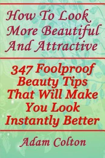 How To Look More Beautiful And Attractive: 347 Foolproof Beauty Tips That W...